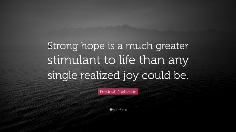 Friedrich Nietzsche Quote: “Strong hope is a much greater stimulant to life than any single realized joy could be.”
