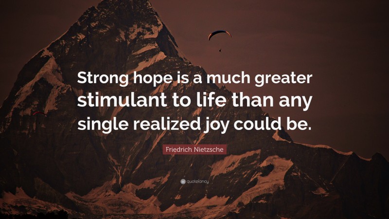 Friedrich Nietzsche Quote: “Strong hope is a much greater stimulant to life than any single realized joy could be.”