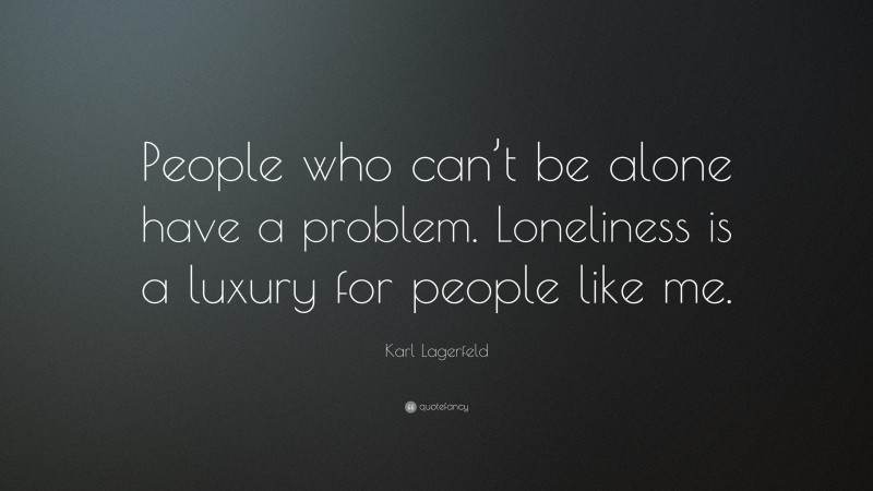 Karl Lagerfeld Quote: “People who can’t be alone have a problem. Loneliness is a luxury for people like me.”