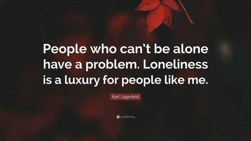 Karl Lagerfeld Quote: “People who can’t be alone have a problem. Loneliness is a luxury for people like me.”