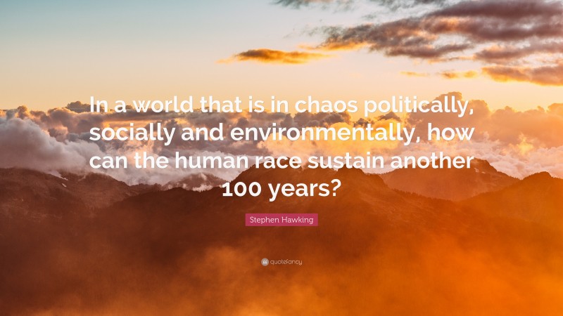 Stephen Hawking Quote: “In a world that is in chaos politically, socially and environmentally, how can the human race sustain another 100 years?”