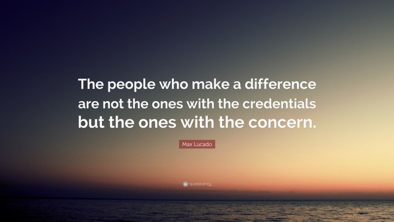 Max Lucado Quote: “The people who make a difference are not the ones with the credentials but the ones with the concern.”