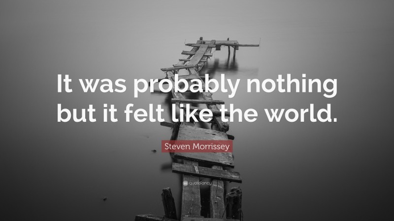 Steven Morrissey Quote: “It was probably nothing but it felt like the world.”