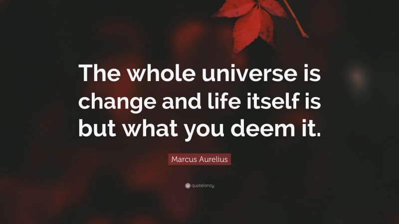 Marcus Aurelius Quote: “The whole universe is change and life itself is but what you deem it.”