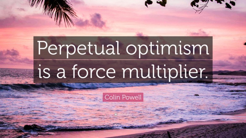 Colin Powell Quote: “Perpetual optimism is a force multiplier.”