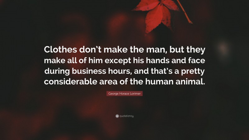 George Horace Lorimer Quote: “Clothes don’t make the man, but they make all of him except his hands and face during business hours, and that’s a pretty considerable area of the human animal.”