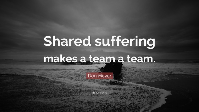 Don Meyer Quote: “Shared suffering makes a team a team.”