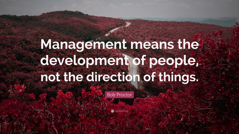 Bob Proctor Quote: “Management means the development of people, not the direction of things.”