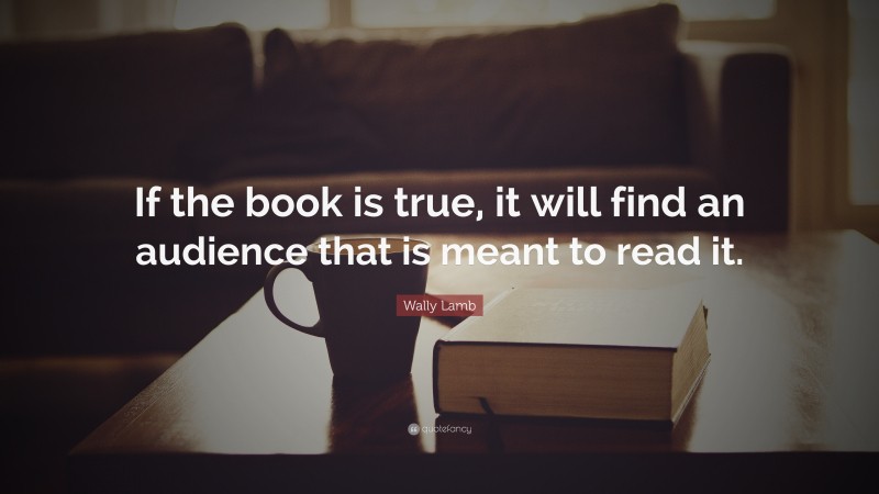 Wally Lamb Quote: “If the book is true, it will find an audience that is meant to read it.”