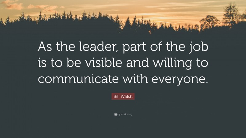 Bill Walsh Quote: “As the leader, part of the job is to be visible and willing to communicate with everyone.”