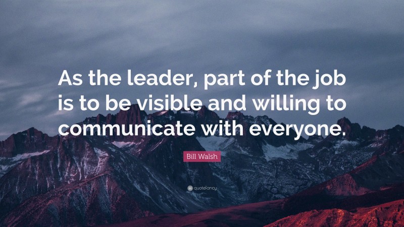 Bill Walsh Quote: “As the leader, part of the job is to be visible and willing to communicate with everyone.”