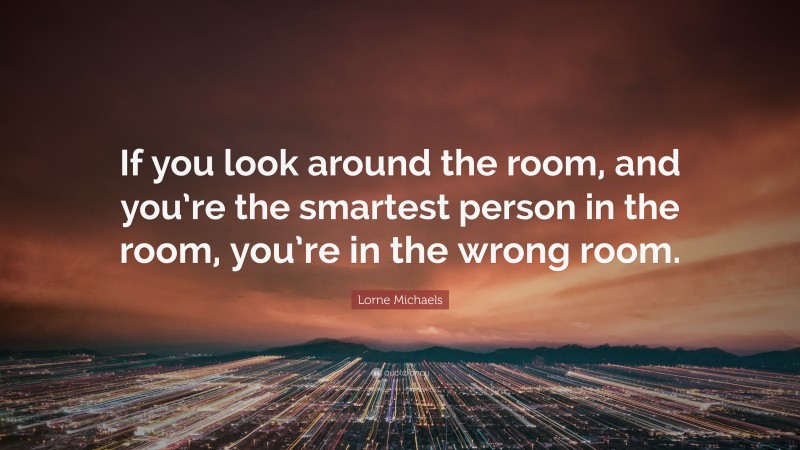 Lorne Michaels Quote: “If you look around the room, and you’re the smartest person in the room, you’re in the wrong room.”