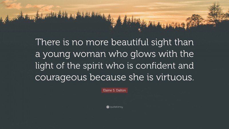 Elaine S. Dalton Quote: “There is no more beautiful sight than a young woman who glows with the light of the spirit who is confident and courageous because she is virtuous.”