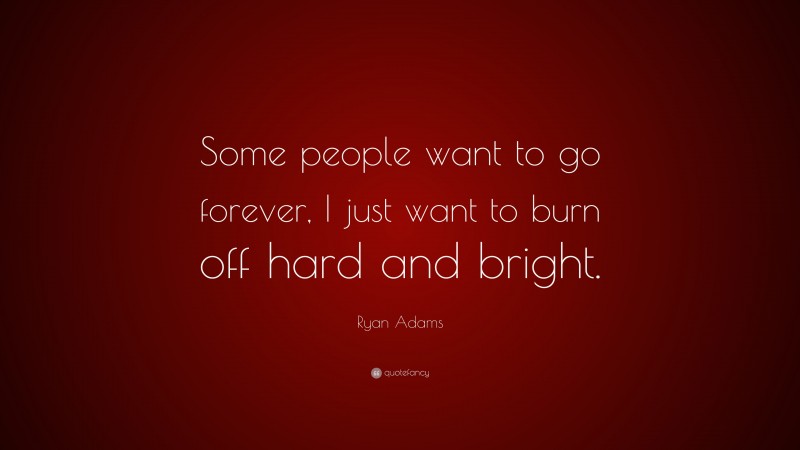 Ryan Adams Quote: “Some people want to go forever, I just want to burn off hard and bright.”
