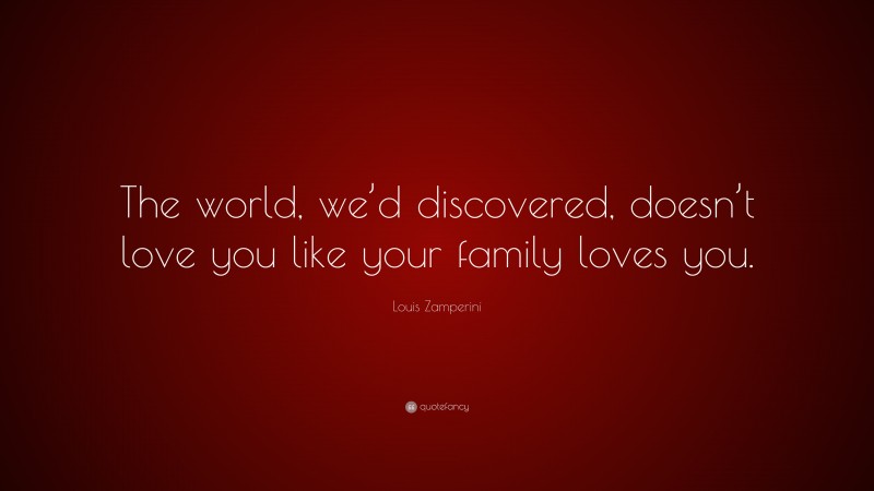 Louis Zamperini Quote: “The world, we’d discovered, doesn’t love you like your family loves you.”