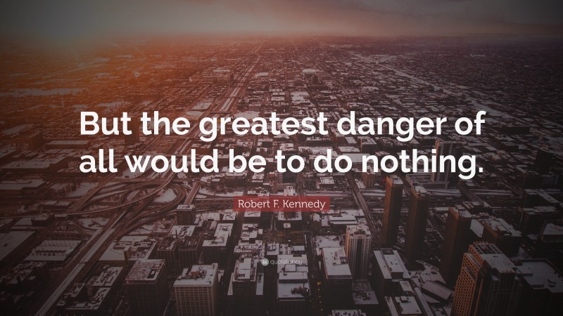 Robert F. Kennedy Quote: “But the greatest danger of all would be to do nothing.”