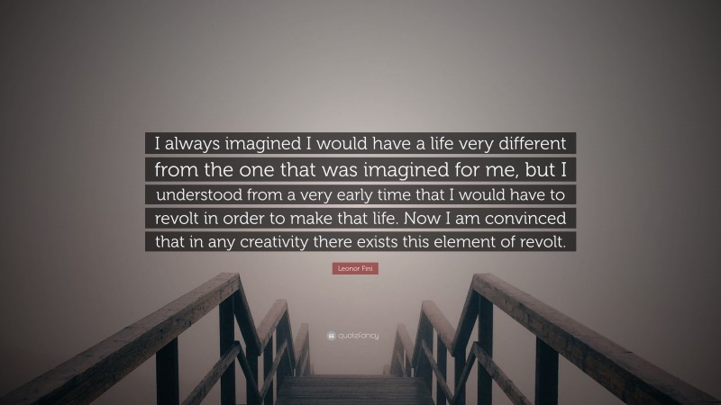 Leonor Fini Quote: “I always imagined I would have a life very different from the one that was imagined for me, but I understood from a very early time that I would have to revolt in order to make that life. Now I am convinced that in any creativity there exists this element of revolt.”