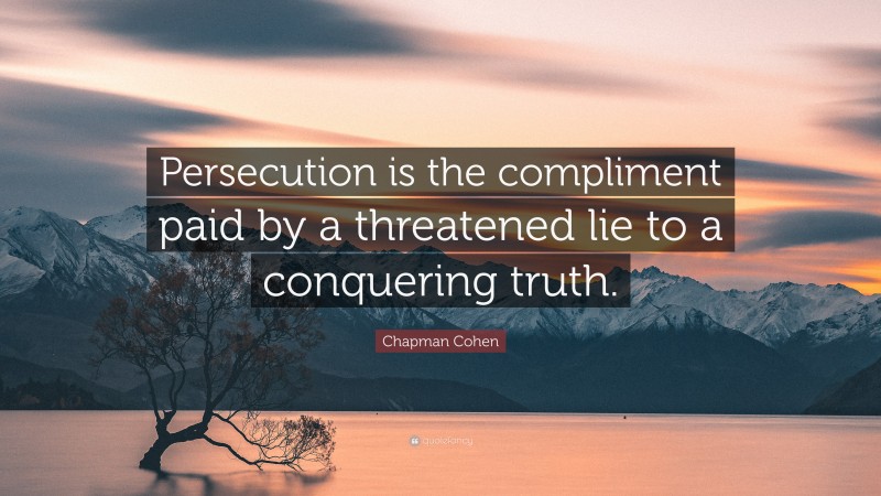 Chapman Cohen Quote: “Persecution is the compliment paid by a threatened lie to a conquering truth.”