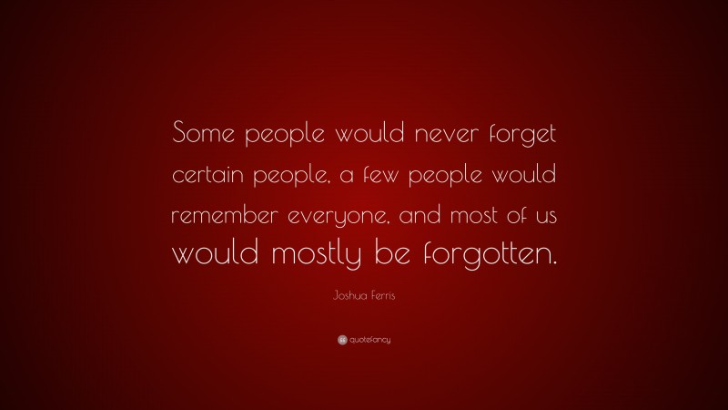 Joshua Ferris Quote: “Some people would never forget certain people, a few people would remember everyone, and most of us would mostly be forgotten.”