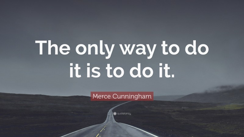 Merce Cunningham Quote: “The only way to do it is to do it.”