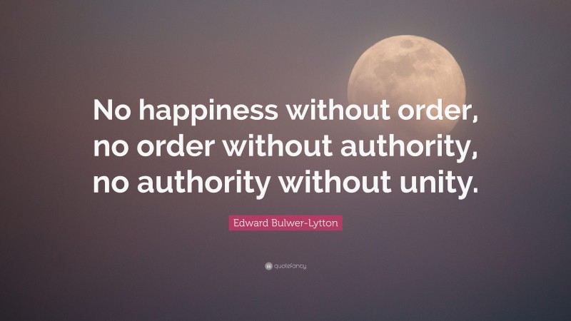Edward Bulwer-Lytton Quote: “No happiness without order, no order without authority, no authority without unity.”