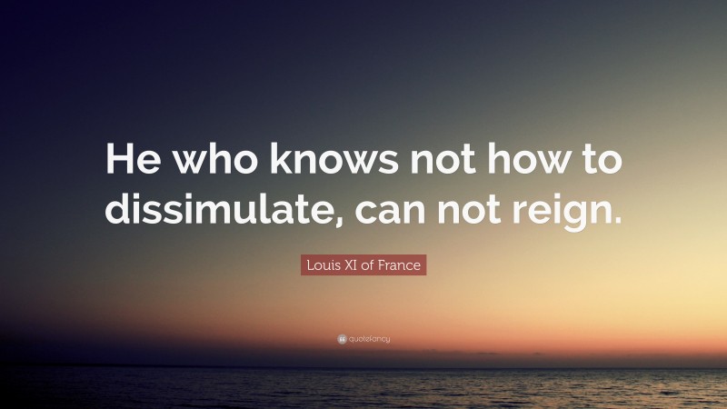 Louis XI of France Quote: “He who knows not how to dissimulate, can not reign.”