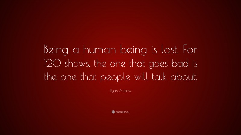 Ryan Adams Quote: “Being a human being is lost. For 120 shows, the one that goes bad is the one that people will talk about.”