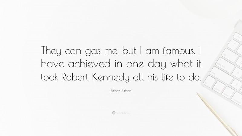 Sirhan Sirhan Quote: “They can gas me, but I am famous. I have achieved in one day what it took Robert Kennedy all his life to do.”