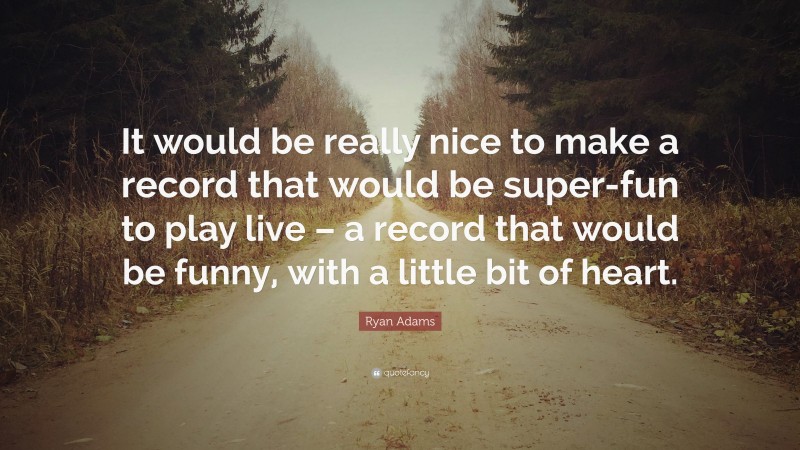 Ryan Adams Quote: “It would be really nice to make a record that would be super-fun to play live – a record that would be funny, with a little bit of heart.”