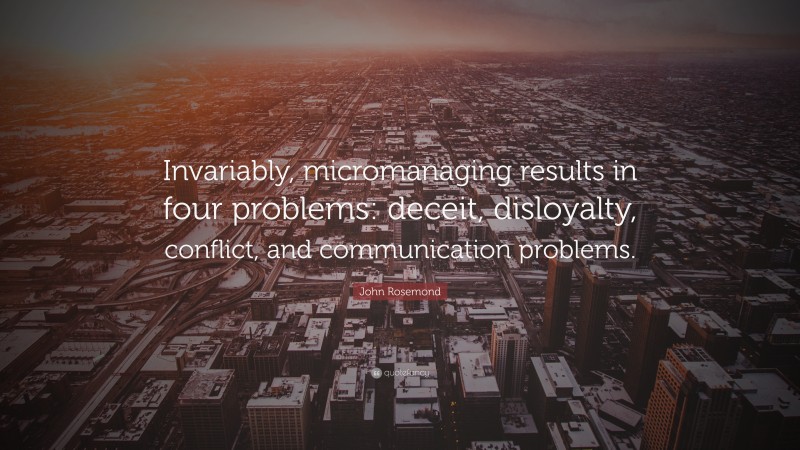 John Rosemond Quote: “Invariably, micromanaging results in four problems: deceit, disloyalty, conflict, and communication problems.”