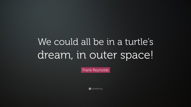 Frank Reynolds Quote: “We could all be in a turtle’s dream, in outer space!”