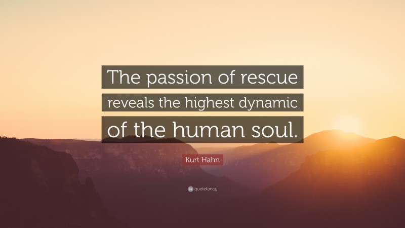 Kurt Hahn Quote: “The passion of rescue reveals the highest dynamic of the human soul.”