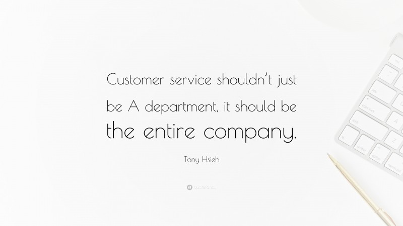 Tony Hsieh Quote: “Customer service shouldn’t just be A department, it should be the entire company.”