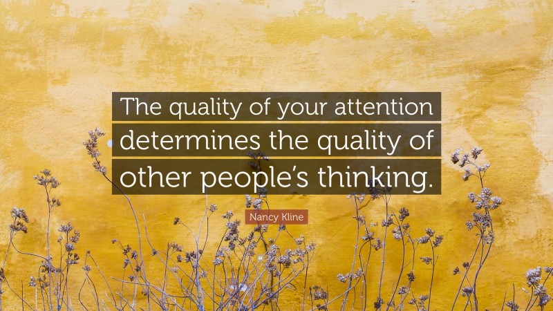 Nancy Kline Quote: “The quality of your attention determines the quality of other people’s thinking.”