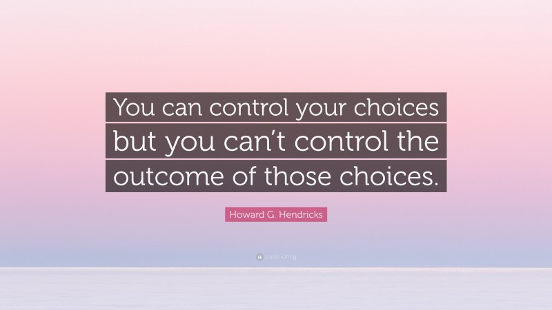 Howard G. Hendricks Quote: “You can control your choices but you can’t control the outcome of those choices.”