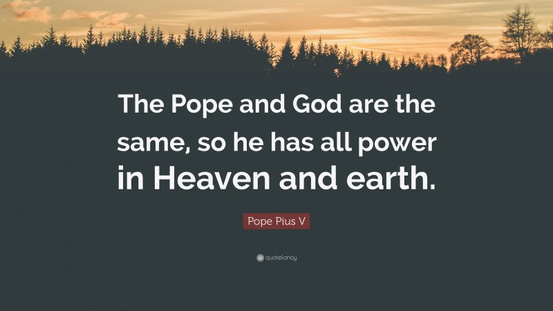 Pope Pius V Quote: “The Pope and God are the same, so he has all power in Heaven and earth.”