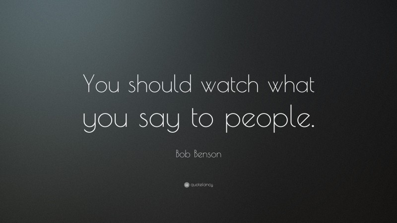 Bob Benson Quote: “You should watch what you say to people.”