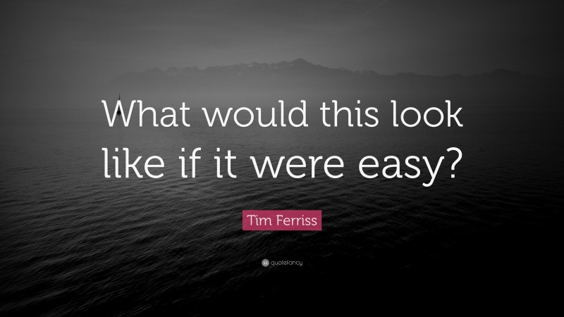 Tim Ferriss Quote: “What would this look like if it were easy?”