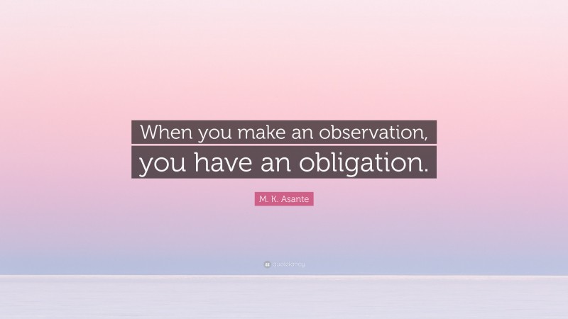 M. K. Asante Quote: “When you make an observation, you have an obligation.”