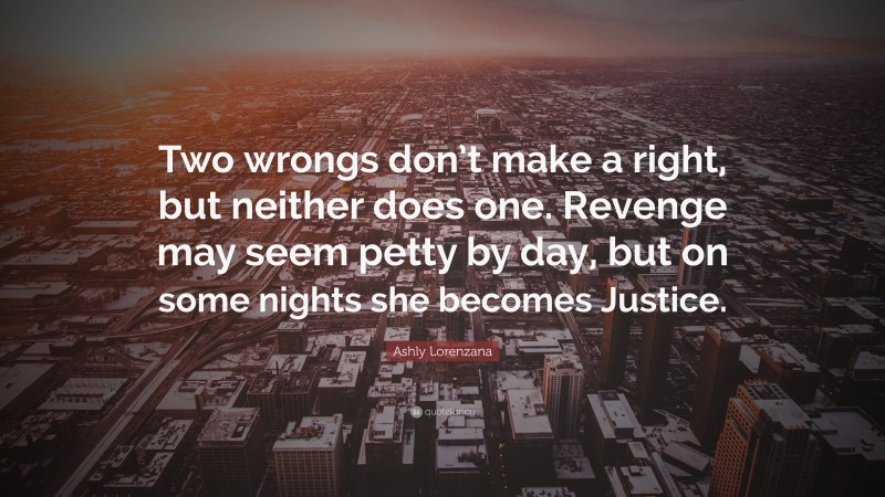 Ashly Lorenzana Quote: “Two wrongs don’t make a right, but neither does one. Revenge may seem petty by day, but on some nights she becomes Justice.”