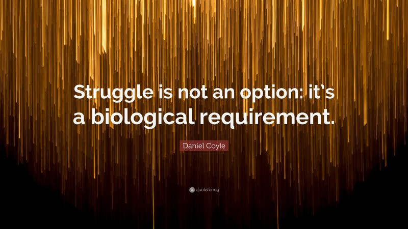 Daniel Coyle Quote: “Struggle is not an option: it’s a biological requirement.”