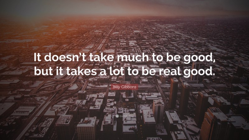 Billy Gibbons Quote: “It doesn’t take much to be good, but it takes a lot to be real good.”