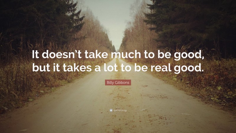 Billy Gibbons Quote: “It doesn’t take much to be good, but it takes a lot to be real good.”