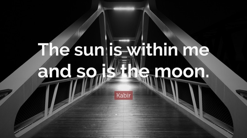 Kabir Quote: “The sun is within me and so is the moon.”