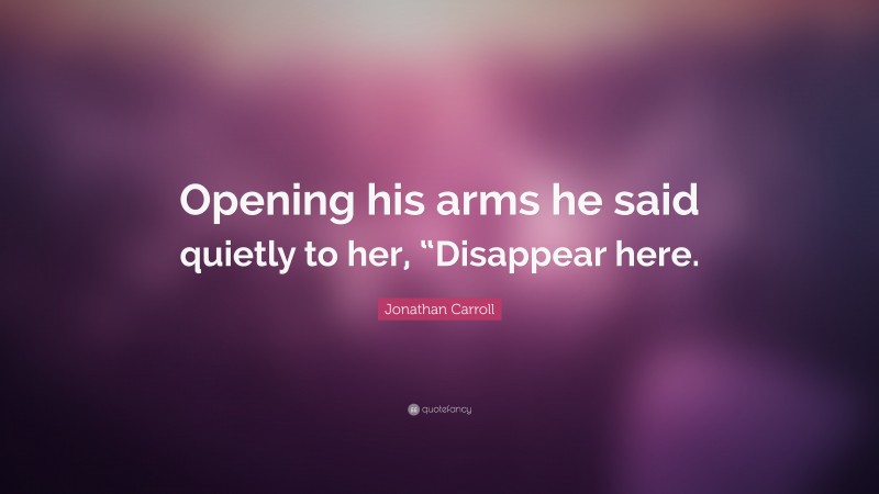 Jonathan Carroll Quote: “Opening his arms he said quietly to her, “Disappear here.”