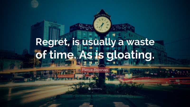 Pierce Brosnan Quote: “Regret, is usually a waste of time. As is gloating.”