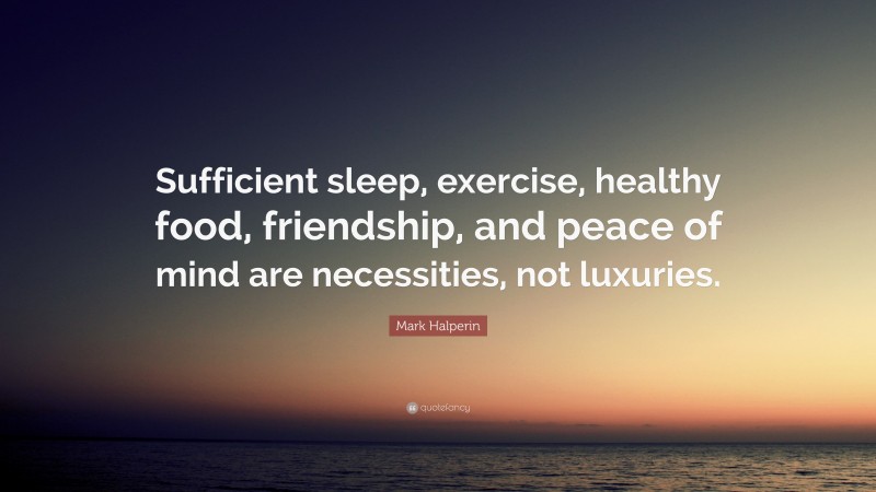 Mark Halperin Quote: “Sufficient sleep, exercise, healthy food, friendship, and peace of mind are necessities, not luxuries.”