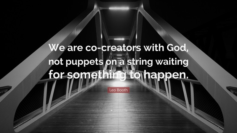 Leo Booth Quote: “We are co-creators with God, not puppets on a string waiting for something to happen.”