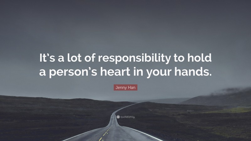 Jenny Han Quote: “It’s a lot of responsibility to hold a person’s heart in your hands.”