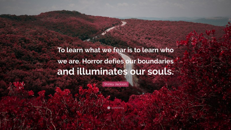 Shirley Jackson Quote: “To learn what we fear is to learn who we are. Horror defies our boundaries and illuminates our souls.”